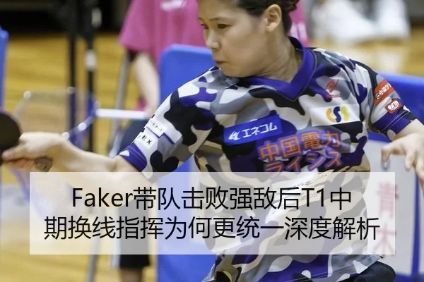 Faker带队击败强敌后T1中期换线指挥为何更统一深度解析